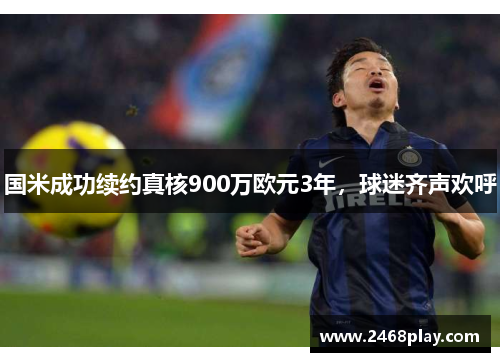 国米成功续约真核900万欧元3年，球迷齐声欢呼