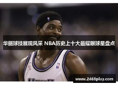 华丽球技展现风采 NBA历史上十大最耀眼球星盘点